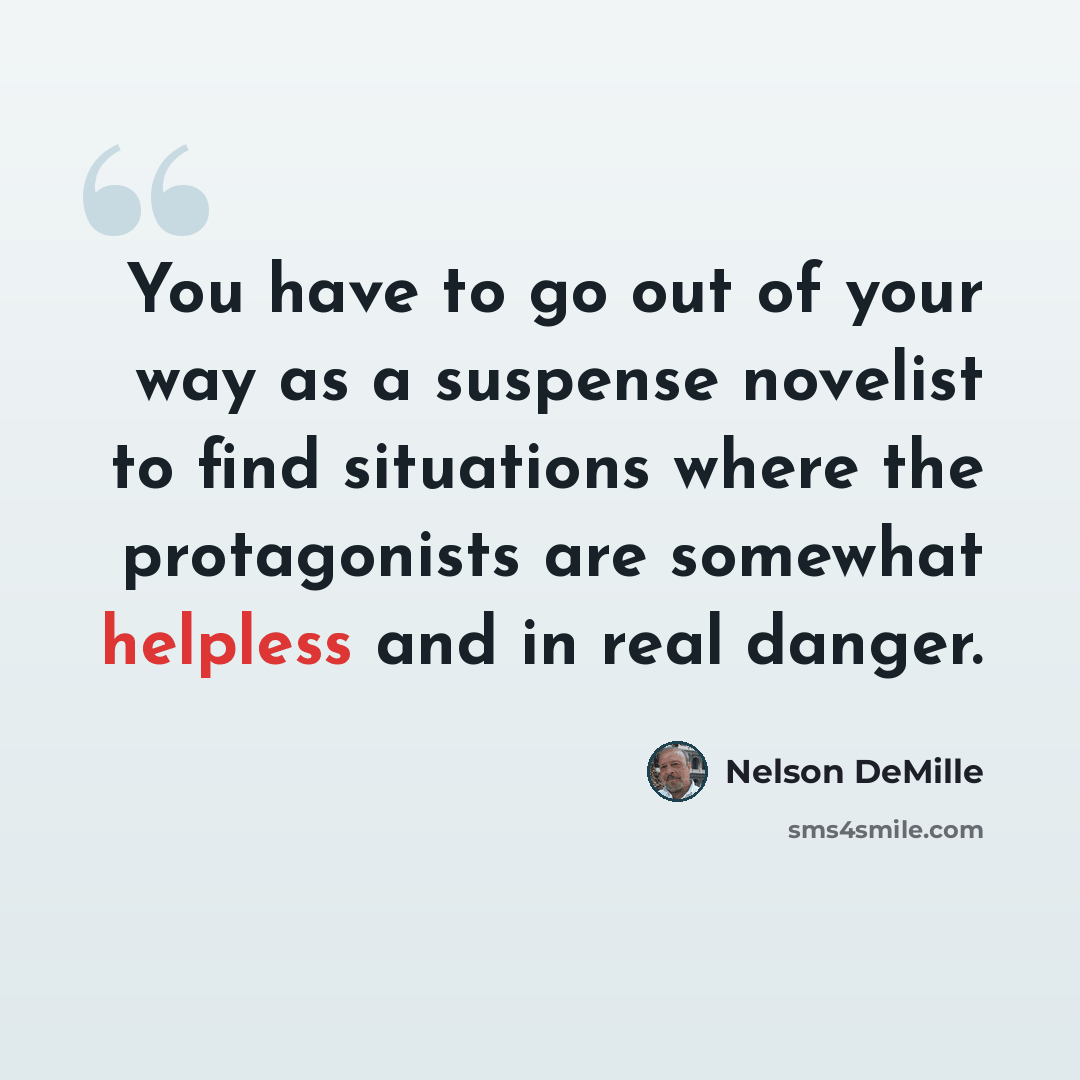 “You have to go out of your way as a suspense novelist to find situations where the protagonists are somewhat helpless and in real danger.” quote by Nelson DeMille