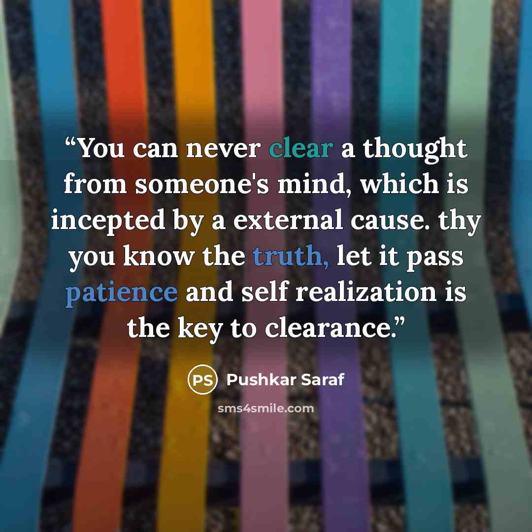 “You can never clear a thought from someone's mind, which is incepted by a external cause. thy you know the truth, let it pass patience and self realization is the key to clearance.” quote by Pushkar Saraf