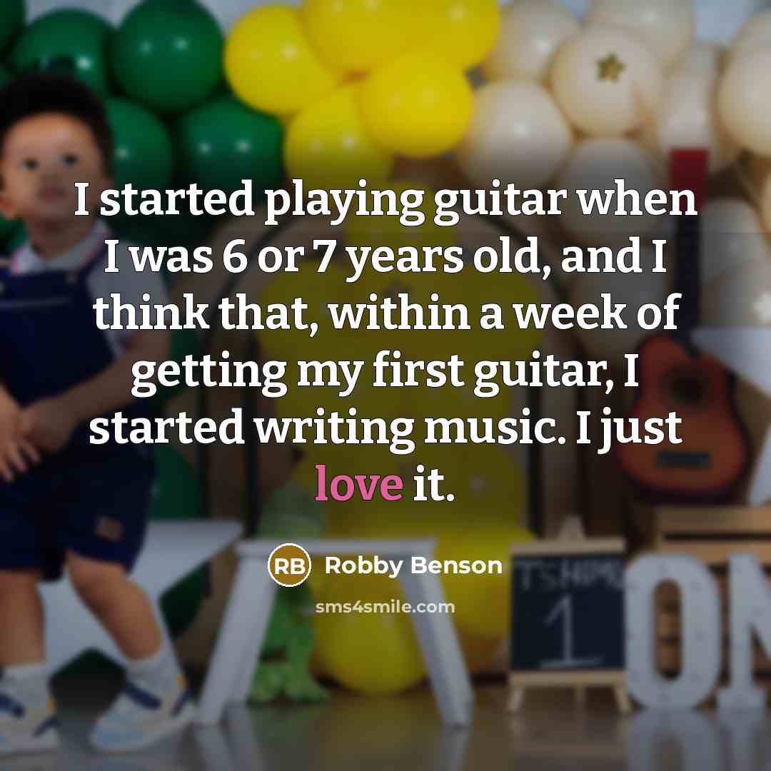 “I started playing guitar when I was 6 or 7 years old, and I think that, within a week of getting my first guitar, I started writing music. I just love it.” quote by Robby Benson