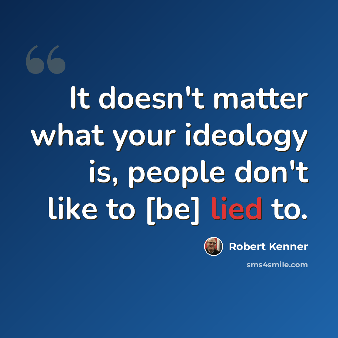 “It doesn't matter what your ideology is, people don't like to [be] lied to.” quote by Robert Kenner