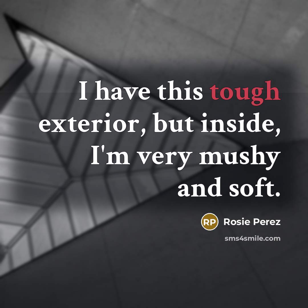 “I have this tough exterior, but inside, I'm very mushy and soft.” quote by Rosie Perez