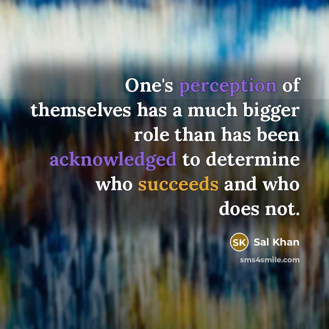 “One's perception of themselves has a much bigger role than has been acknowledged to determine who succeeds and who does not.” quote by Sal Khan