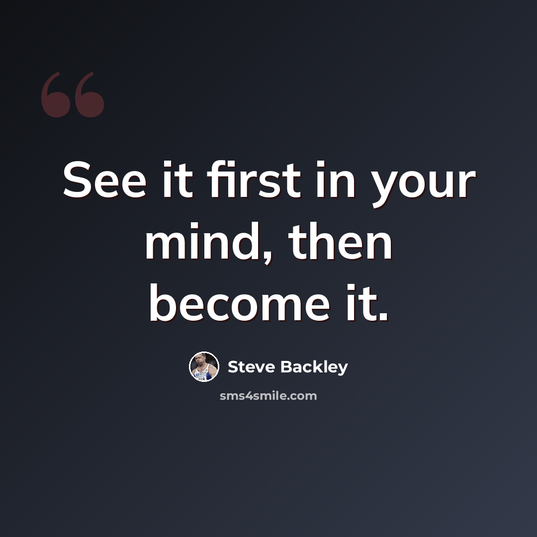 “See it first in your mind, then become it.” quote by Steve Backley