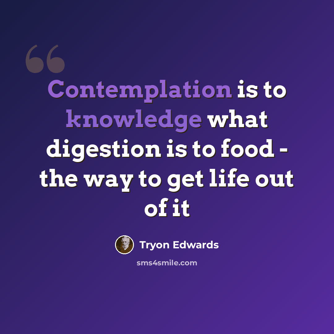 “Contemplation is to knowledge what digestion is to food - the way to get life out of it” quote by Tryon Edwards