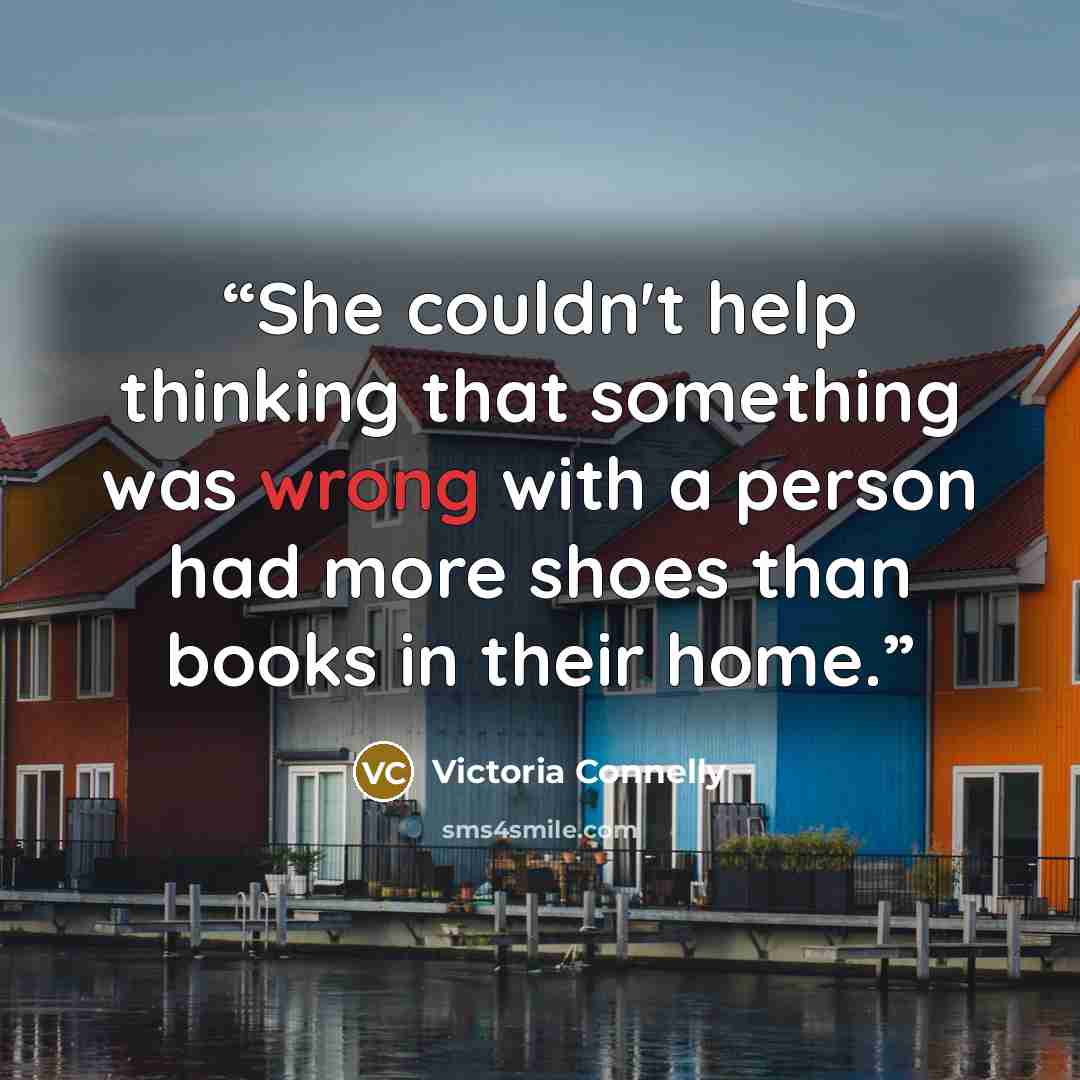 “She couldn't help thinking that something was wrong with a person had more shoes than books in their home.” quote by Victoria Connelly