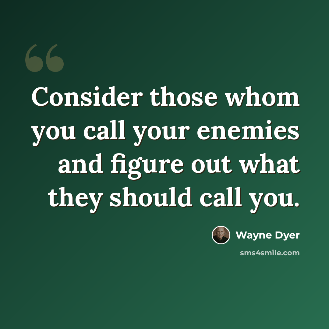 “Consider those whom you call your enemies and figure out what they should call you.” quote by Wayne Dyer