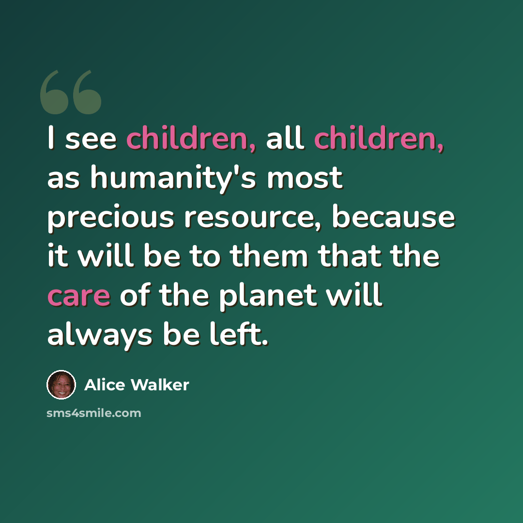 “I see children, all children, as humanity's most precious resource, because it will be to them that the care of the planet will always be left.” quote by Alice Walker