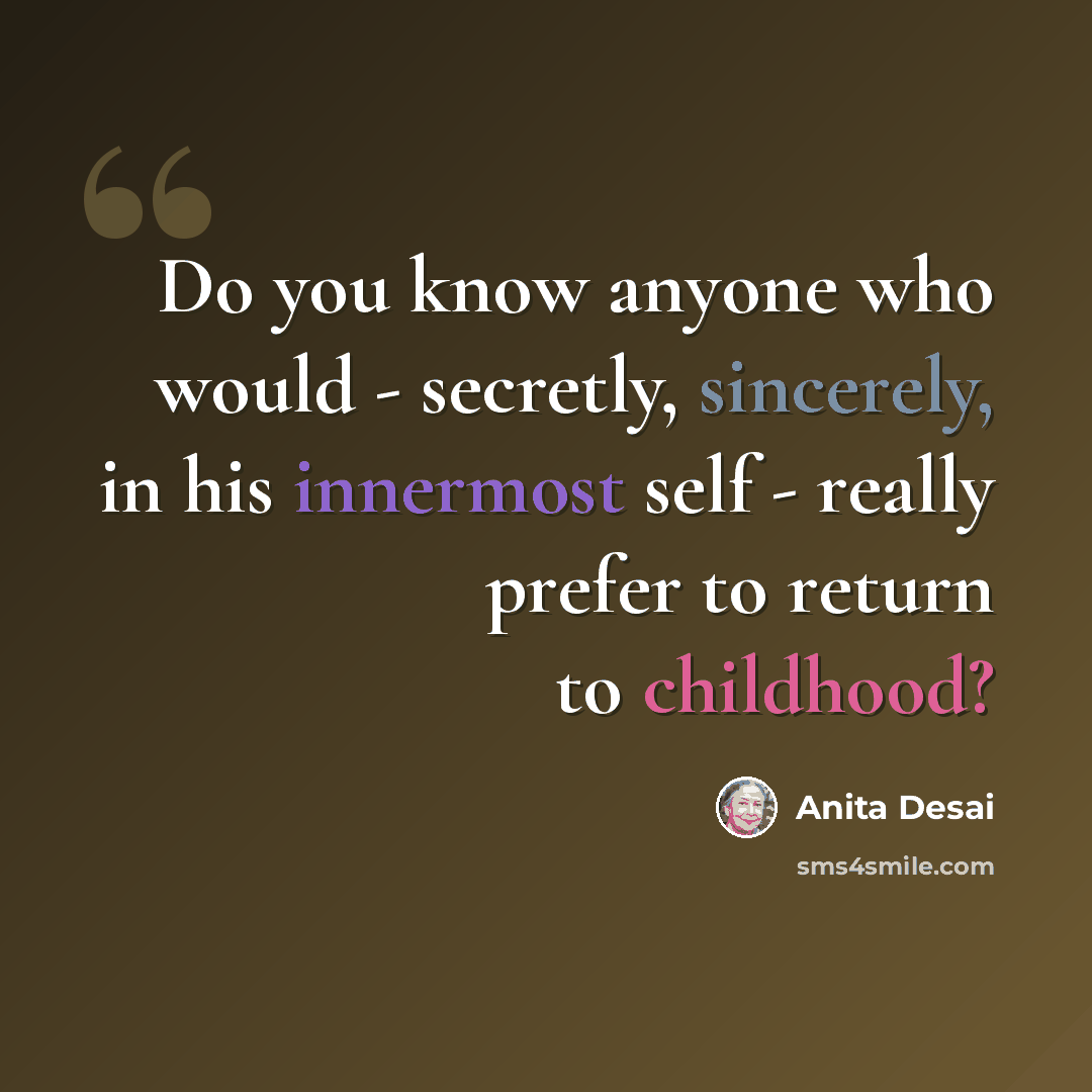 “Do you know anyone who would - secretly, sincerely, in his innermost self - really prefer to return to childhood?” quote by Anita Desai