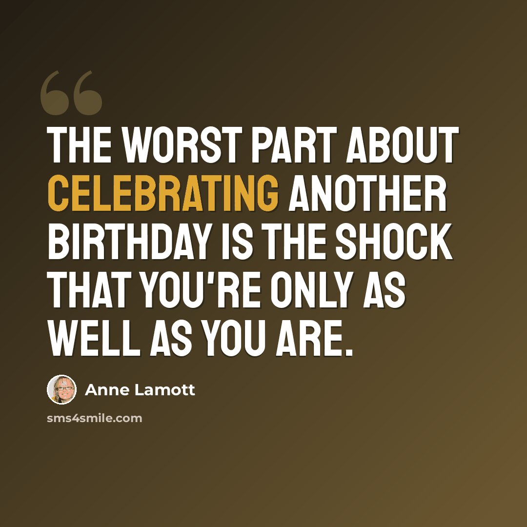 “The worst part about celebrating another birthday is the shock that you're only as well as you are.” quote by Anne Lamott