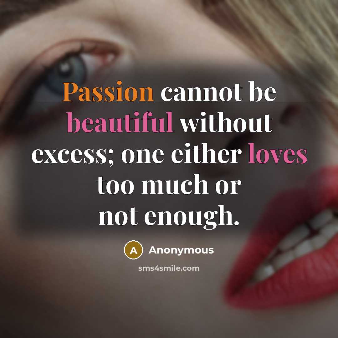 “Passion cannot be beautiful without excess; one either loves too much or not enough.” quote by Anonymous