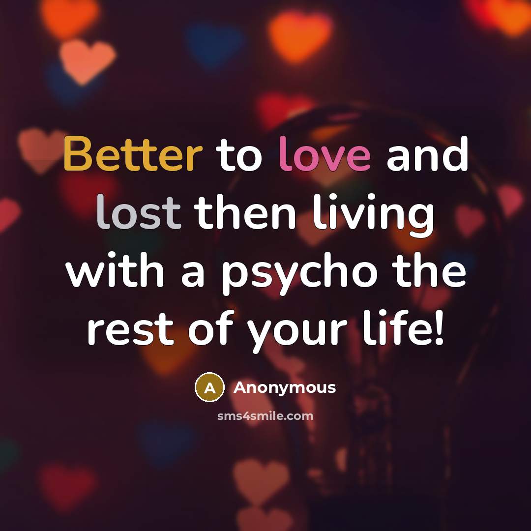 “Better to love and lost then living with a psycho the rest of your life!” quote by Anonymous