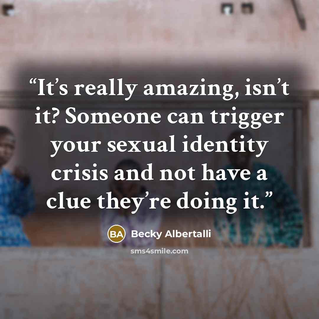 “It’s really amazing, isn’t it? Someone can trigger your sexual identity crisis and not have a clue they’re doing it.” quote by Becky Albertalli
