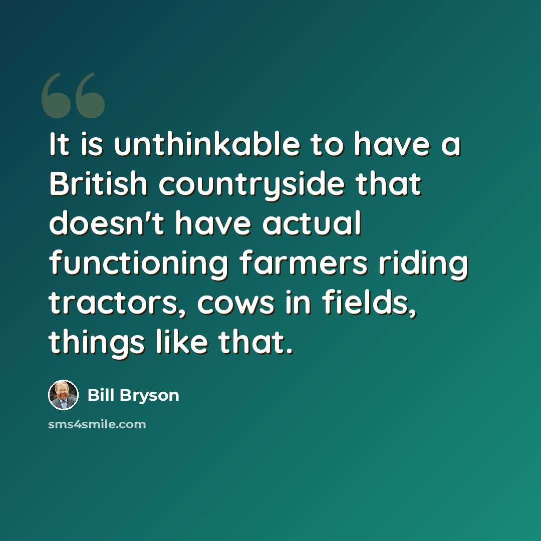 “It is unthinkable to have a British countryside that doesn't have actual functioning farmers riding tractors, cows in fields, things like that.” quote by Bill Bryson