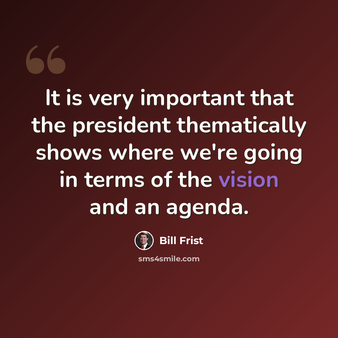 “It is very important that the president thematically shows where we're going in terms of the vision and an agenda.” quote by Bill Frist