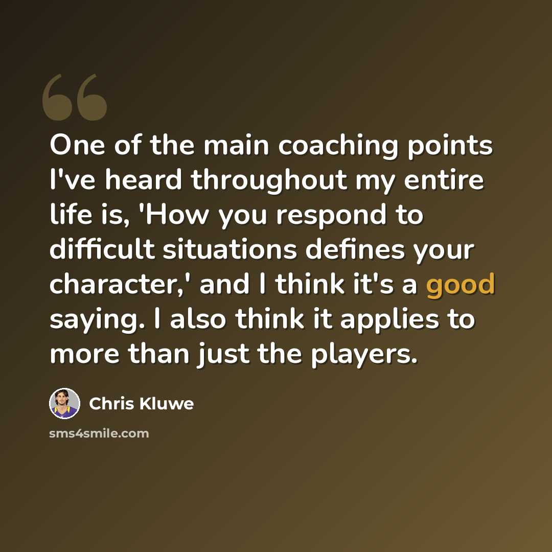“One of the main coaching points I've heard throughout my entire life is, 'How you respond to difficult situations defines your character,' and I think it's a good saying. I also think it applies to more than just the players.” quote by Chris Kluwe