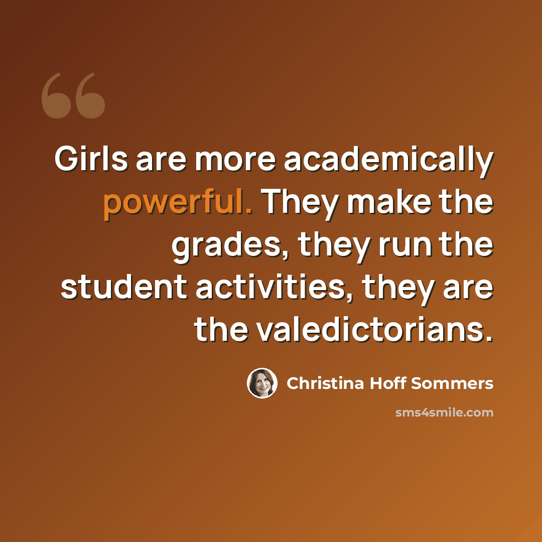 “Girls are more academically powerful. They make the grades, they run the student activities, they are the valedictorians.” quote by Christina Hoff Sommers