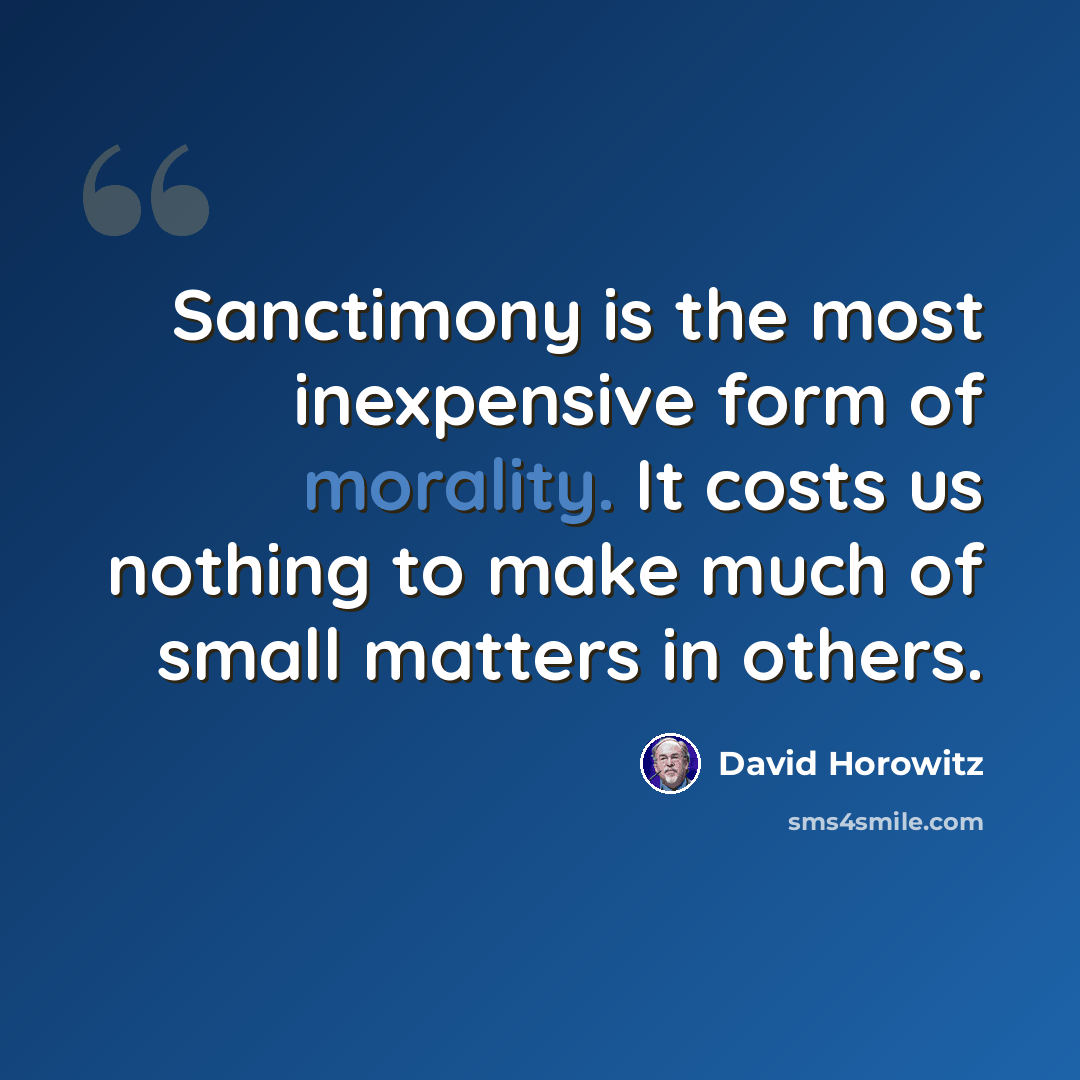 “Sanctimony is the most inexpensive form of morality. It costs us nothing to make much of small matters in others.” quote by David Horowitz