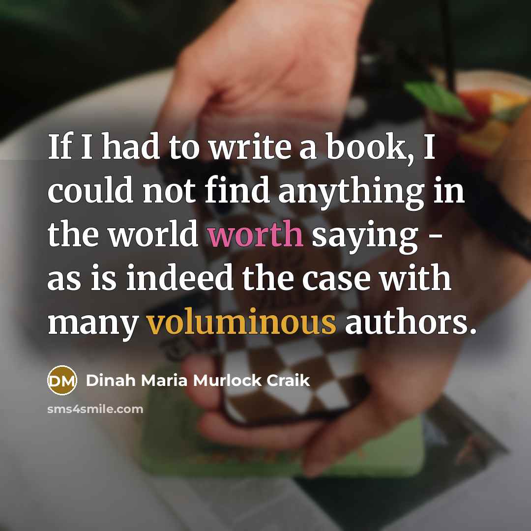 “If I had to write a book, I could not find anything in the world worth saying - as is indeed the case with many voluminous authors.” quote by Dinah Maria Murlock Craik