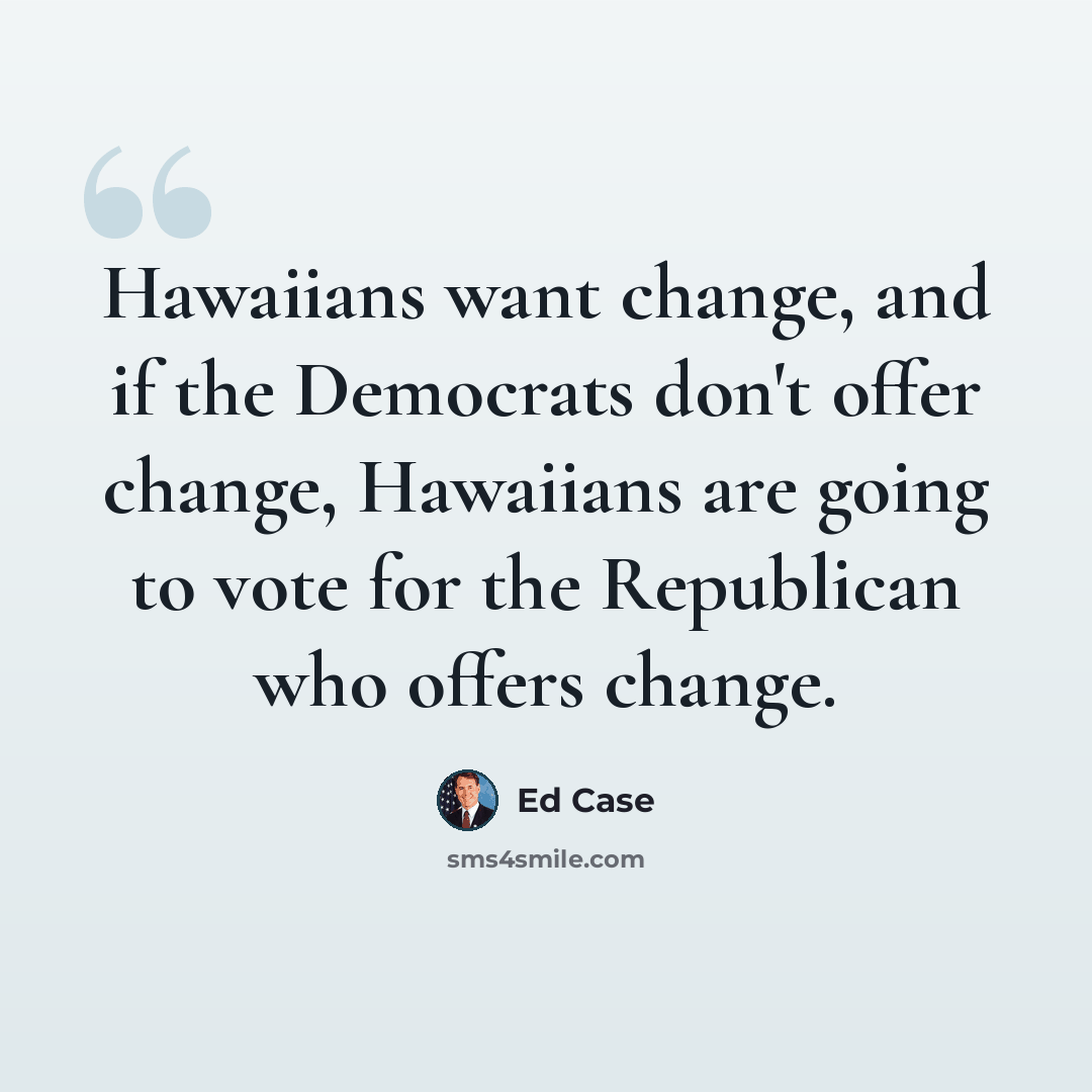 “Hawaiians want change, and if the Democrats don't offer change, Hawaiians are going to vote for the Republican who offers change.” quote by Ed Case
