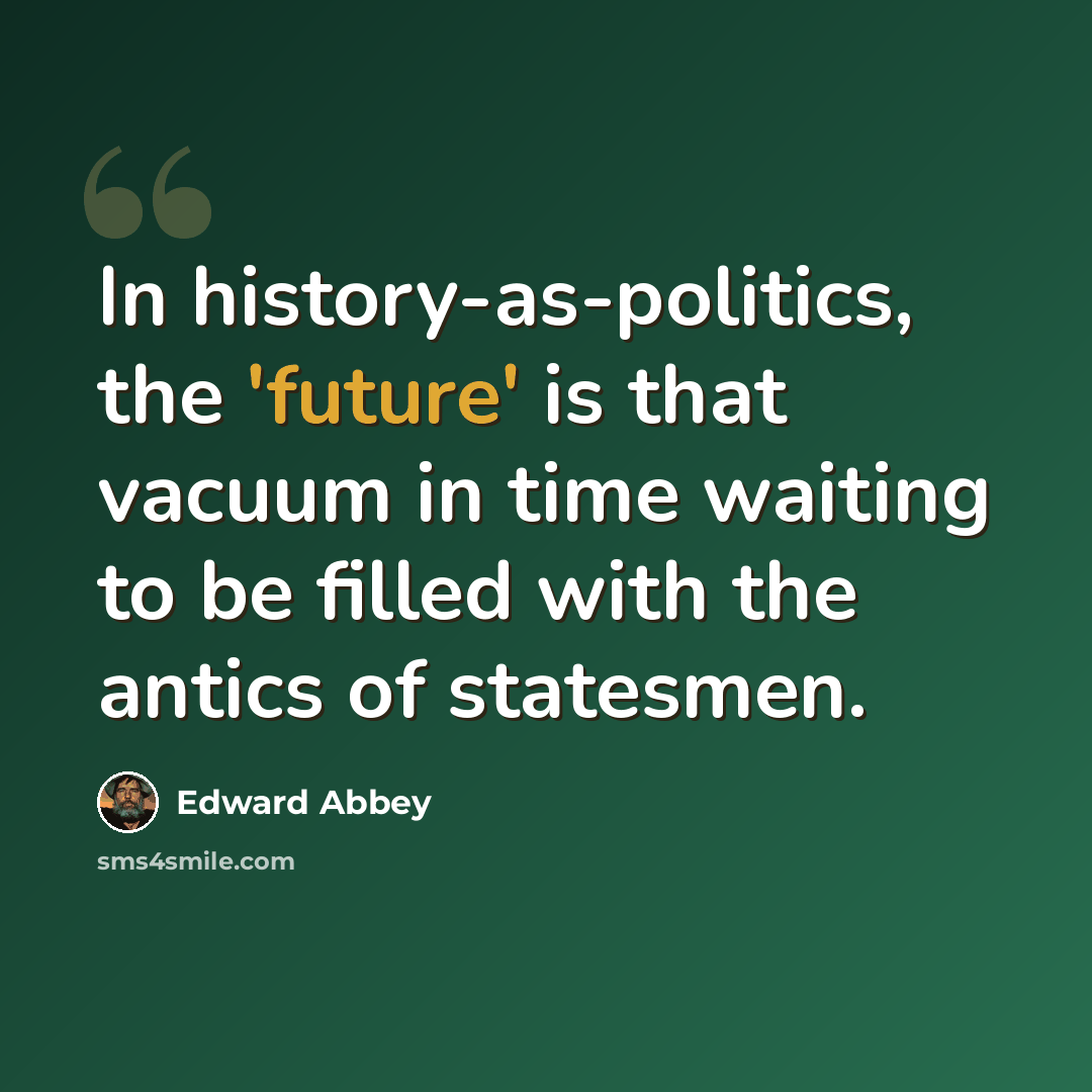 “In history-as-politics, the 'future' is that vacuum in time waiting to be filled with the antics of statesmen.” quote by Edward Abbey