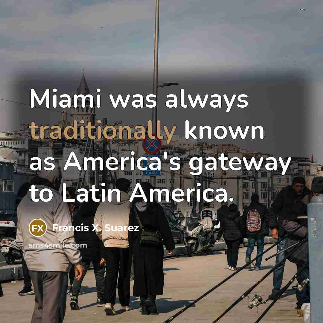 “Miami was always traditionally known as America's gateway to Latin America.” quote by Francis X. Suarez