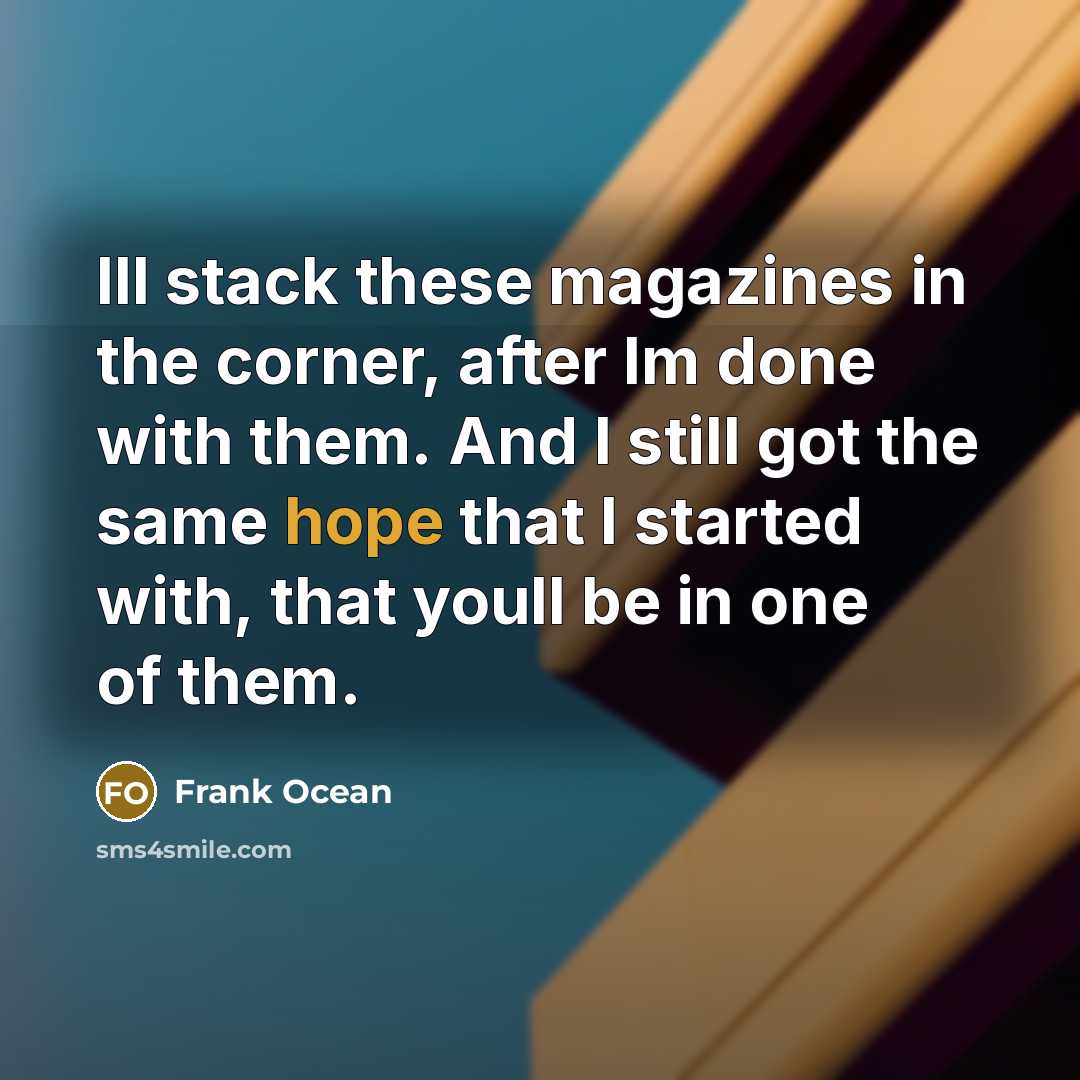 “Ill stack these magazines in the corner, after Im done with them. And I still got the same hope that I started with, that youll be in one of them.” quote by Frank Ocean