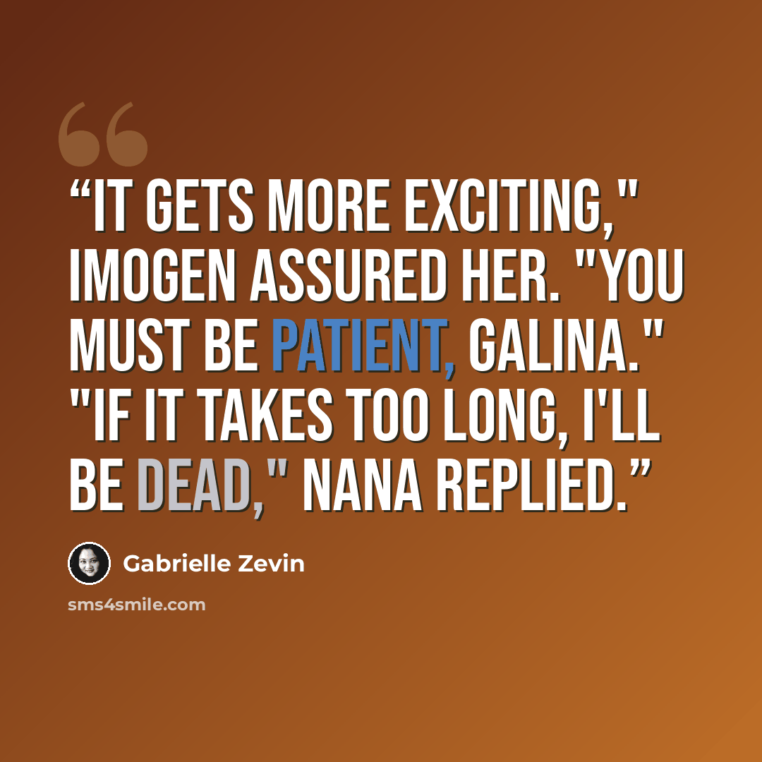 “It gets more exciting," Imogen assured her. "You must be patient, Galina." "If it takes too long, I'll be dead," Nana replied.” quote by Gabrielle Zevin
