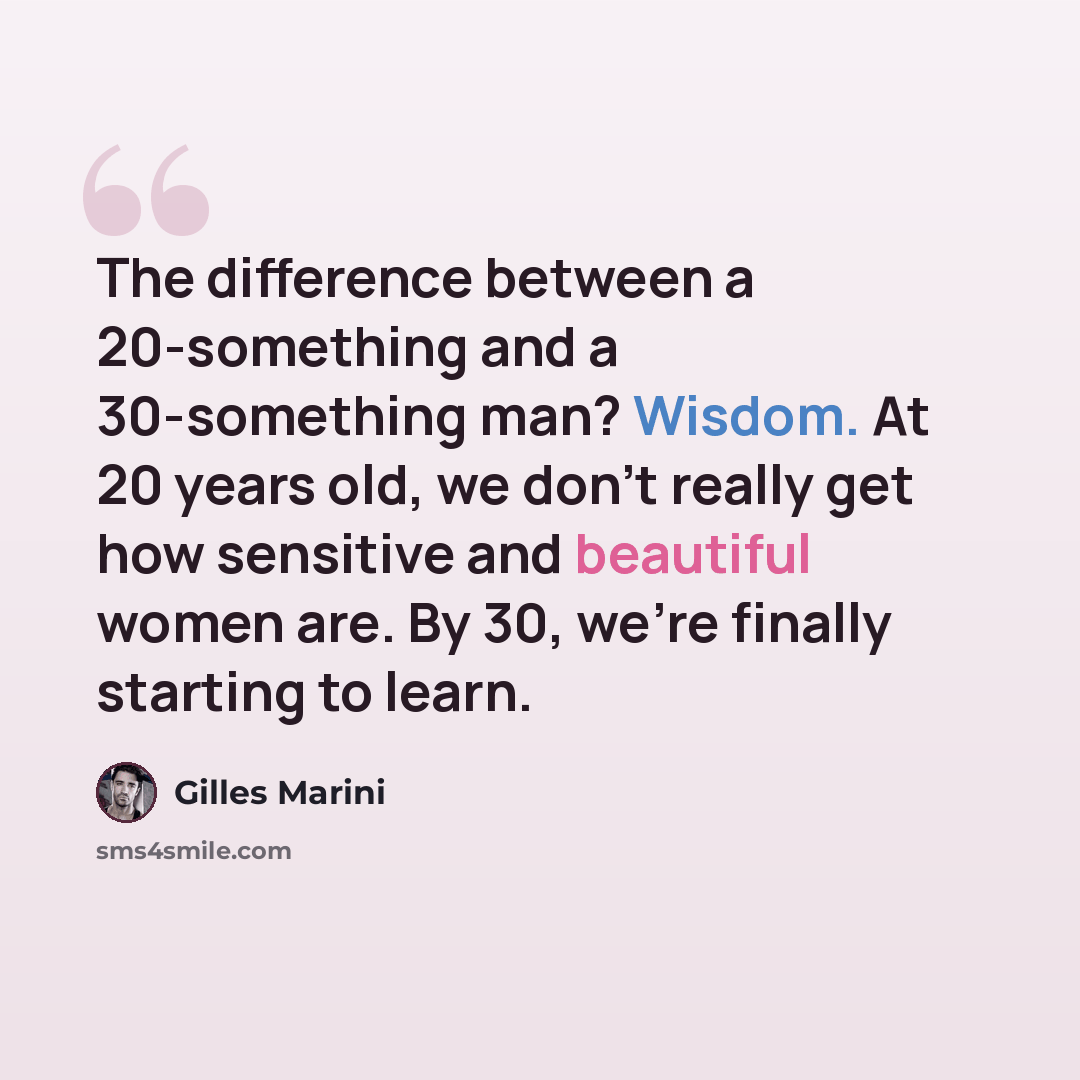 “The difference between a 20-something and a 30-something man? Wisdom. At 20 years old, we don't really get how sensitive and beautiful women are. By 30, we're finally starting to learn.” quote by Gilles Marini