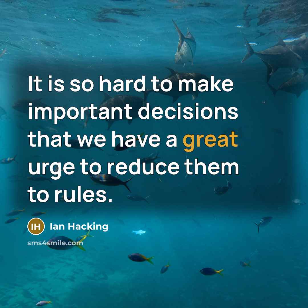 “It is so hard to make important decisions that we have a great urge to reduce them to rules.” quote by Ian Hacking