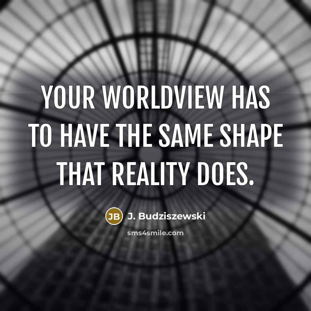 “Your worldview has to have the same shape that reality does.” quote by J. Budziszewski