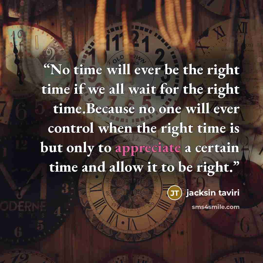 “No time will ever be the right time if we all wait for the right time.Because no one will ever control when the right time is but only to appreciate a certain time and allow it to be right.” quote by jacksin taviri