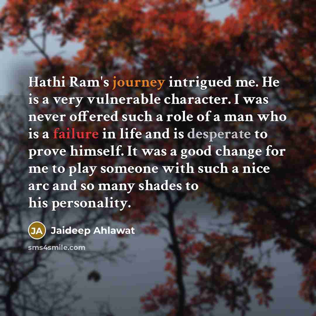 “Hathi Ram's journey intrigued me. He is a very vulnerable character. I was never offered such a role of a man who is a failure in life and is desperate to prove himself. It was a good change for me to play someone with such a nice arc and so many shades to his personality.” quote by Jaideep Ahlawat