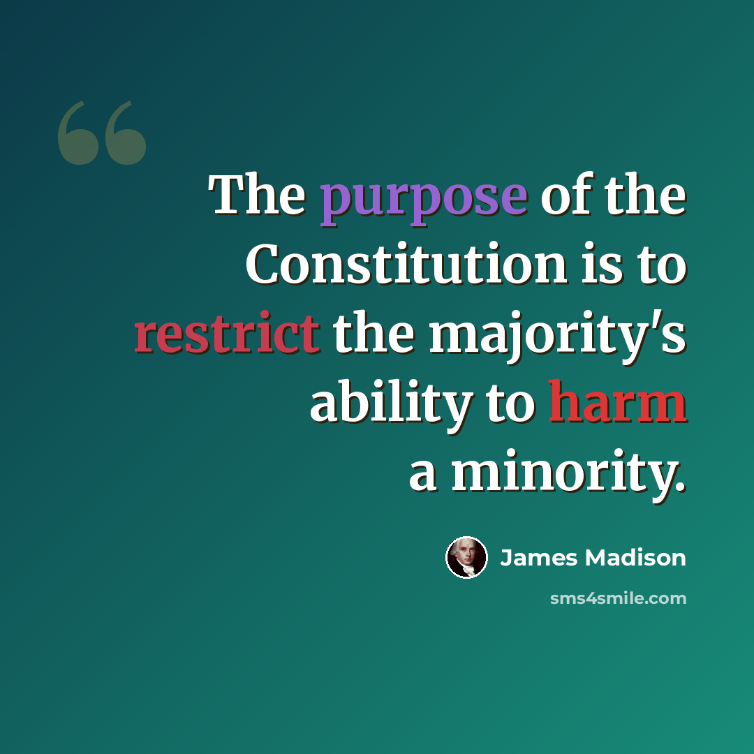 “The purpose of the Constitution is to restrict the majority's ability to harm a minority.” quote by James Madison