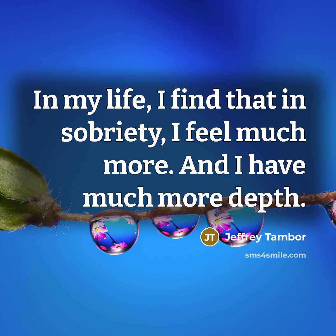 “In my life, I find that in sobriety, I feel much more. And I have much more depth.” quote by Jeffrey Tambor