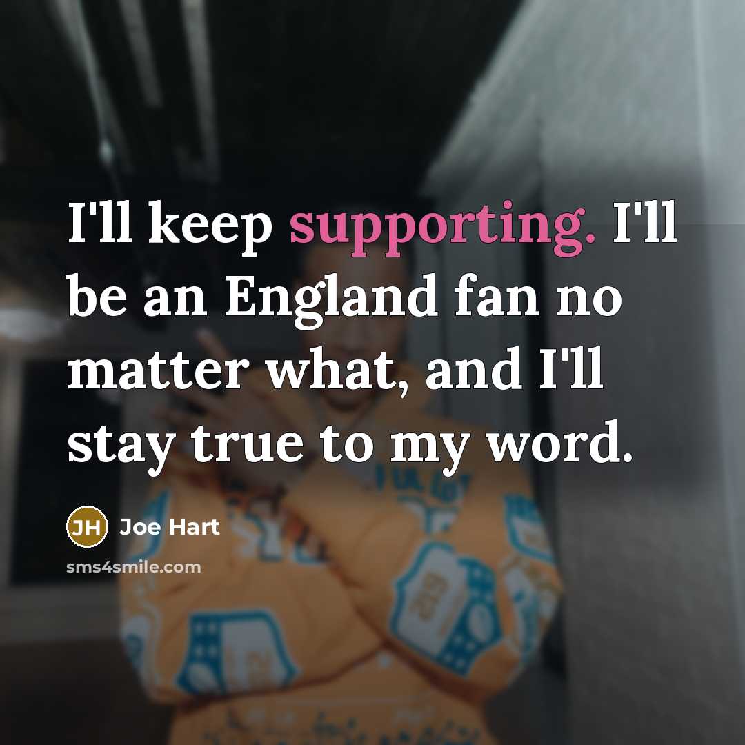 “I'll keep supporting. I'll be an England fan no matter what, and I'll stay true to my word.” quote by Joe Hart