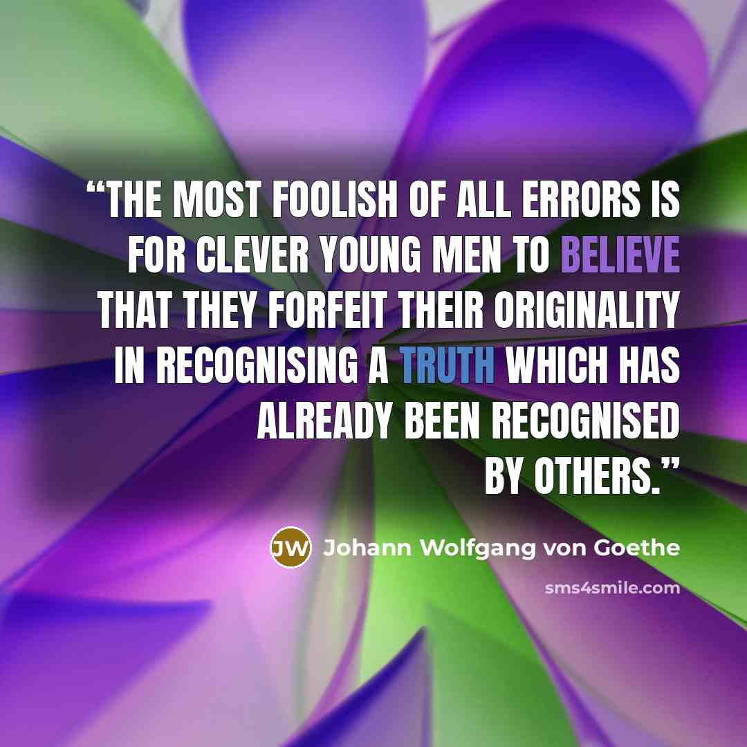 “The most foolish of all errors is for clever young men to believe that they forfeit their originality in recognising a truth which has already been recognised by others.” quote by Johann Wolfgang von Goethe