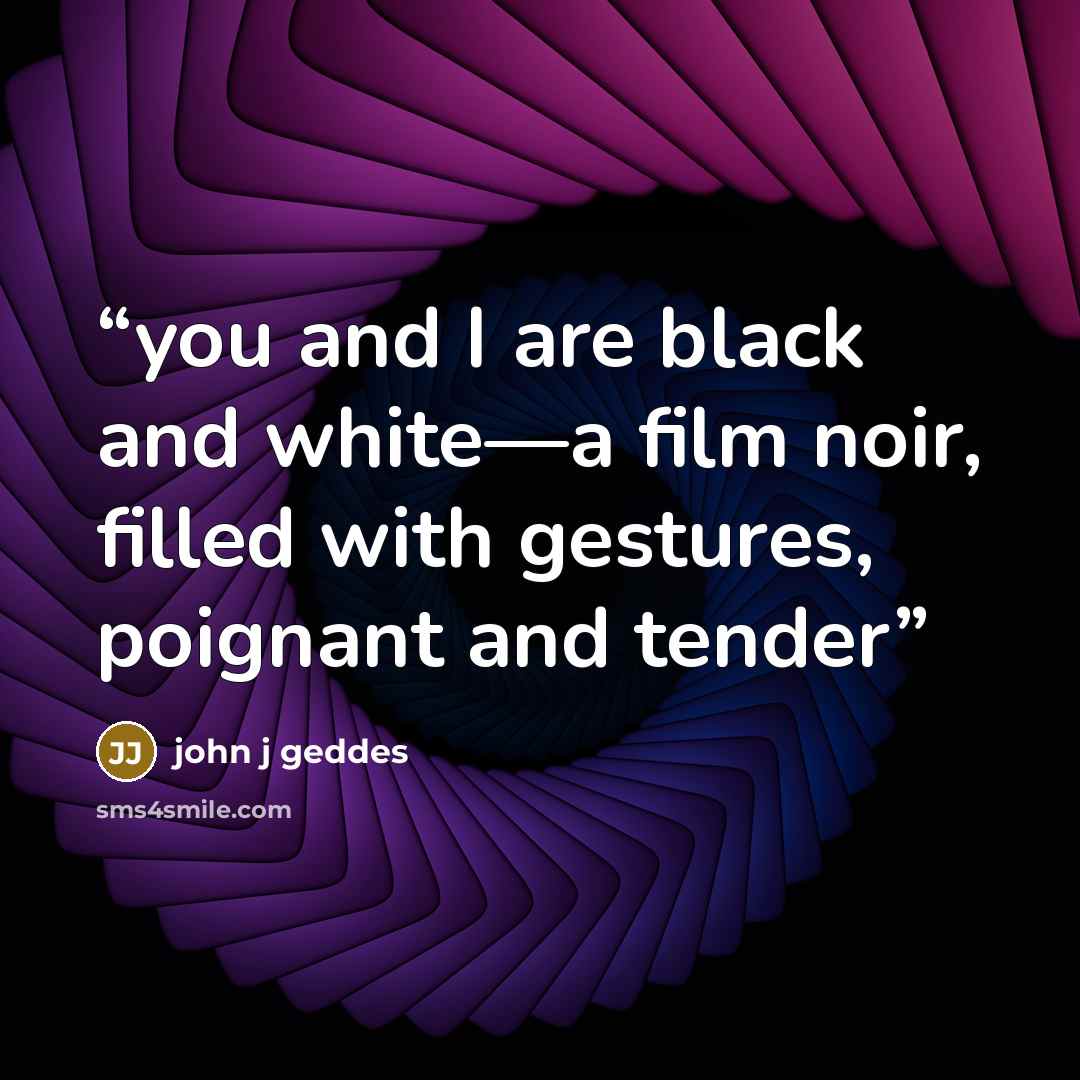 “you and I are black and white—a film noir, filled with gestures, poignant and tender” quote by john j geddes