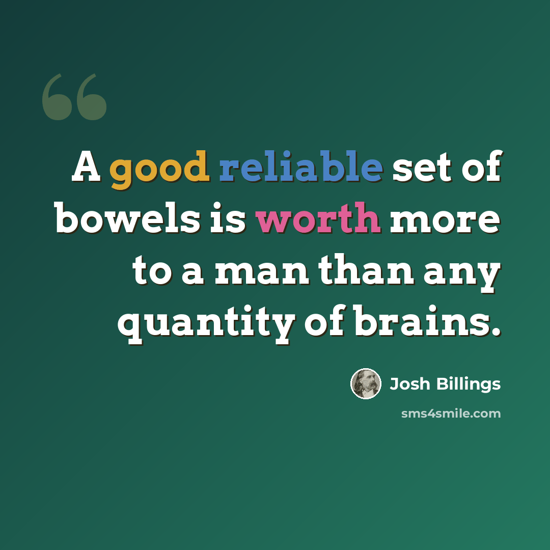 “A good reliable set of bowels is worth more to a man than any quantity of brains.” quote by Josh Billings