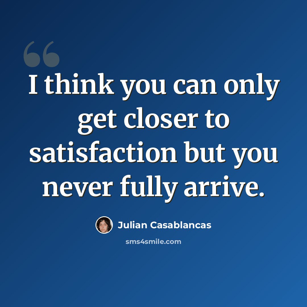 “I think you can only get closer to satisfaction but you never fully arrive.” quote by Julian Casablancas