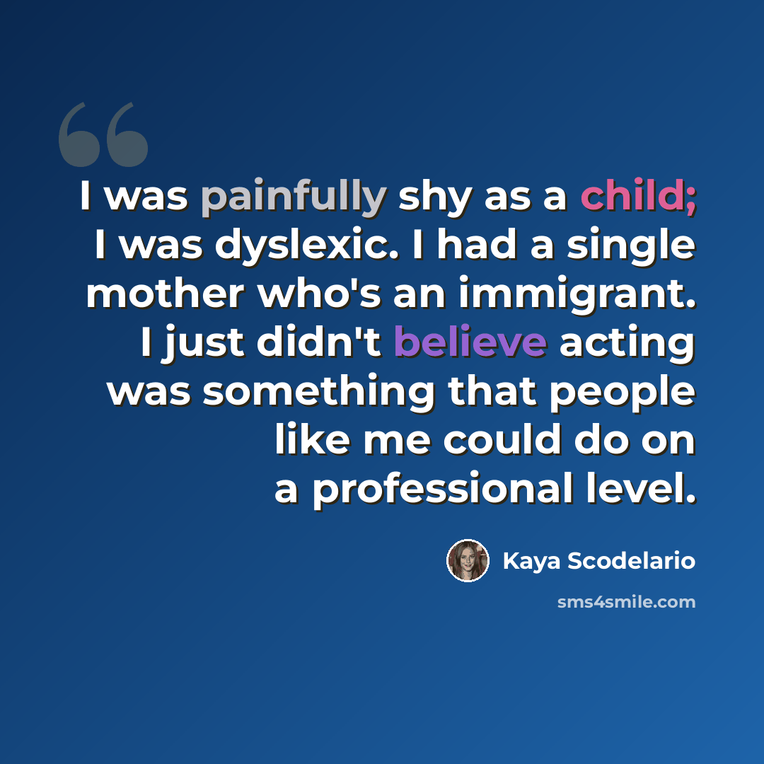 “I was painfully shy as a child; I was dyslexic. I had a single mother who's an immigrant. I just didn't believe acting was something that people like me could do on a professional level.” quote by Kaya Scodelario