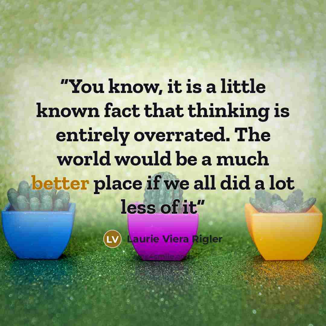 “You know, it is a little known fact that thinking is entirely overrated. The world would be a much better place if we all did a lot less of it” quote by Laurie Viera Rigler