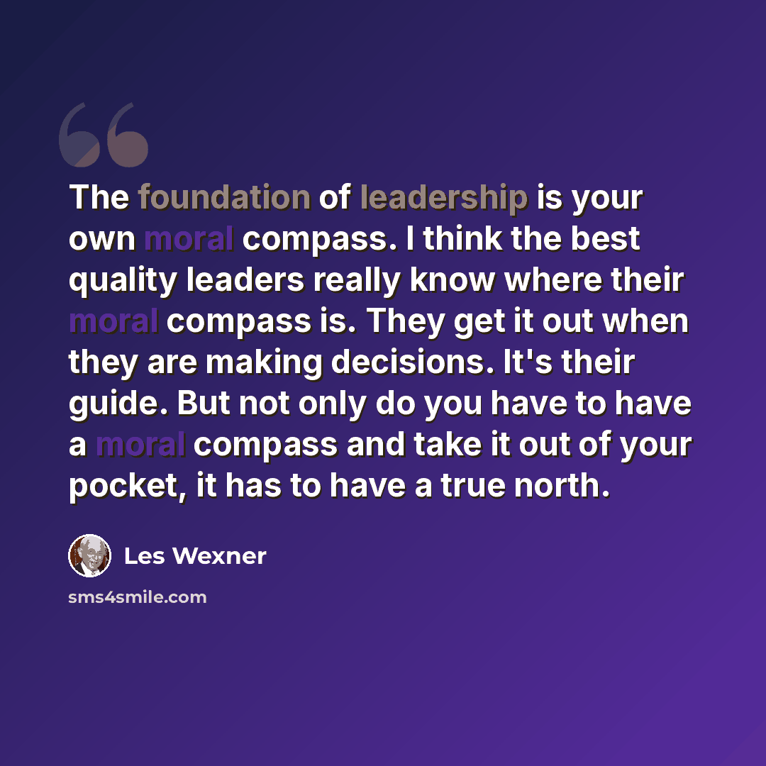 “The foundation of leadership is your own moral compass. I think the best quality leaders really know where their moral compass is. They get it out when they are making decisions. It's their guide. But not only do you have to have a moral compass and take it out of your pocket, it has to have a…” quote by Les Wexner