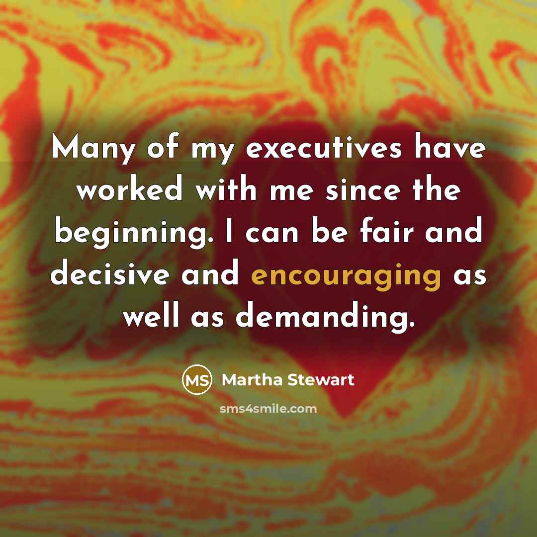 “Many of my executives have worked with me since the beginning. I can be fair and decisive and encouraging as well as demanding.” quote by Martha Stewart