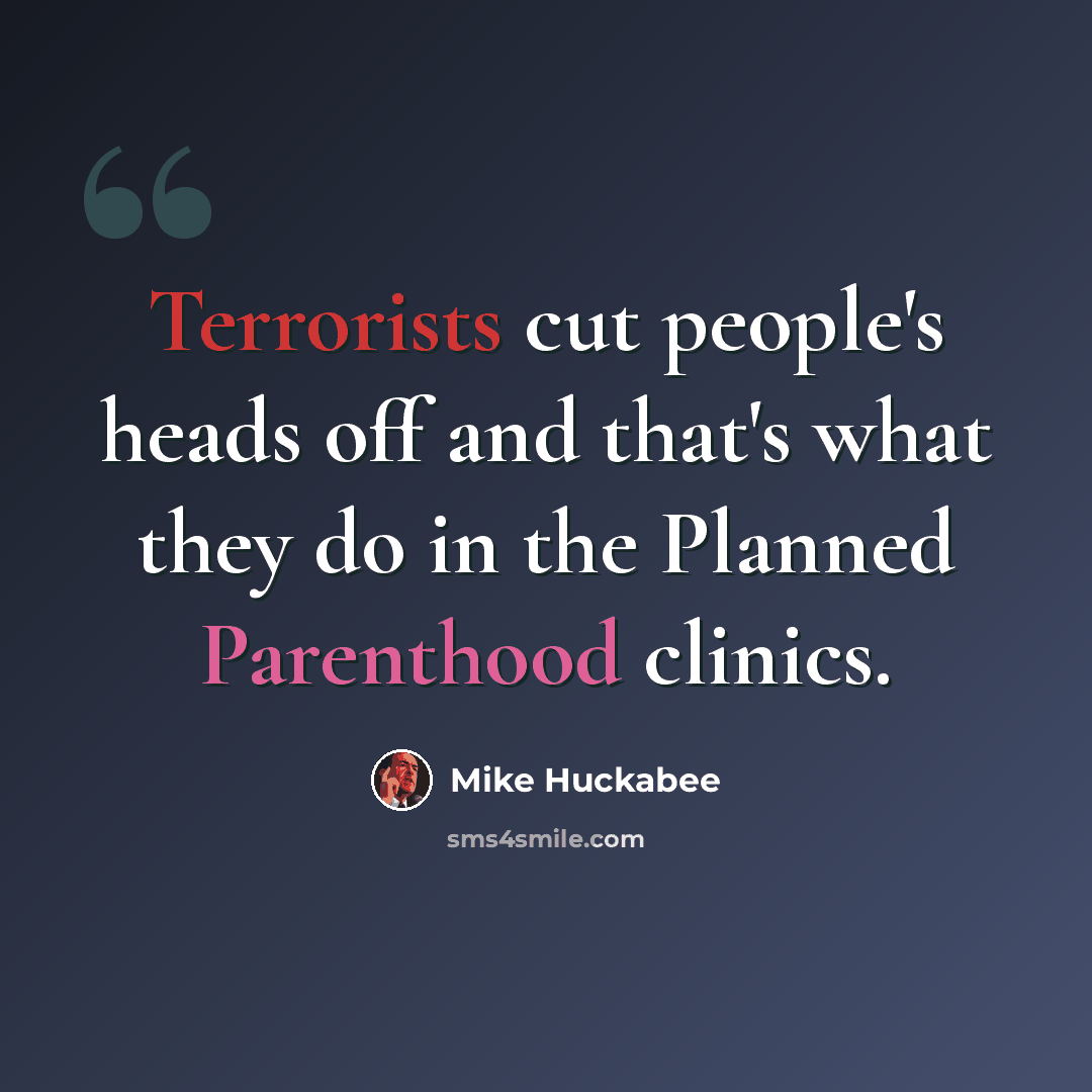 “Terrorists cut people's heads off and that's what they do in the Planned Parenthood clinics.” quote by Mike Huckabee