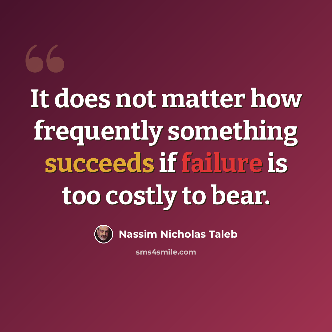 “It does not matter how frequently something succeeds if failure is too costly to bear.” quote by Nassim Nicholas Taleb