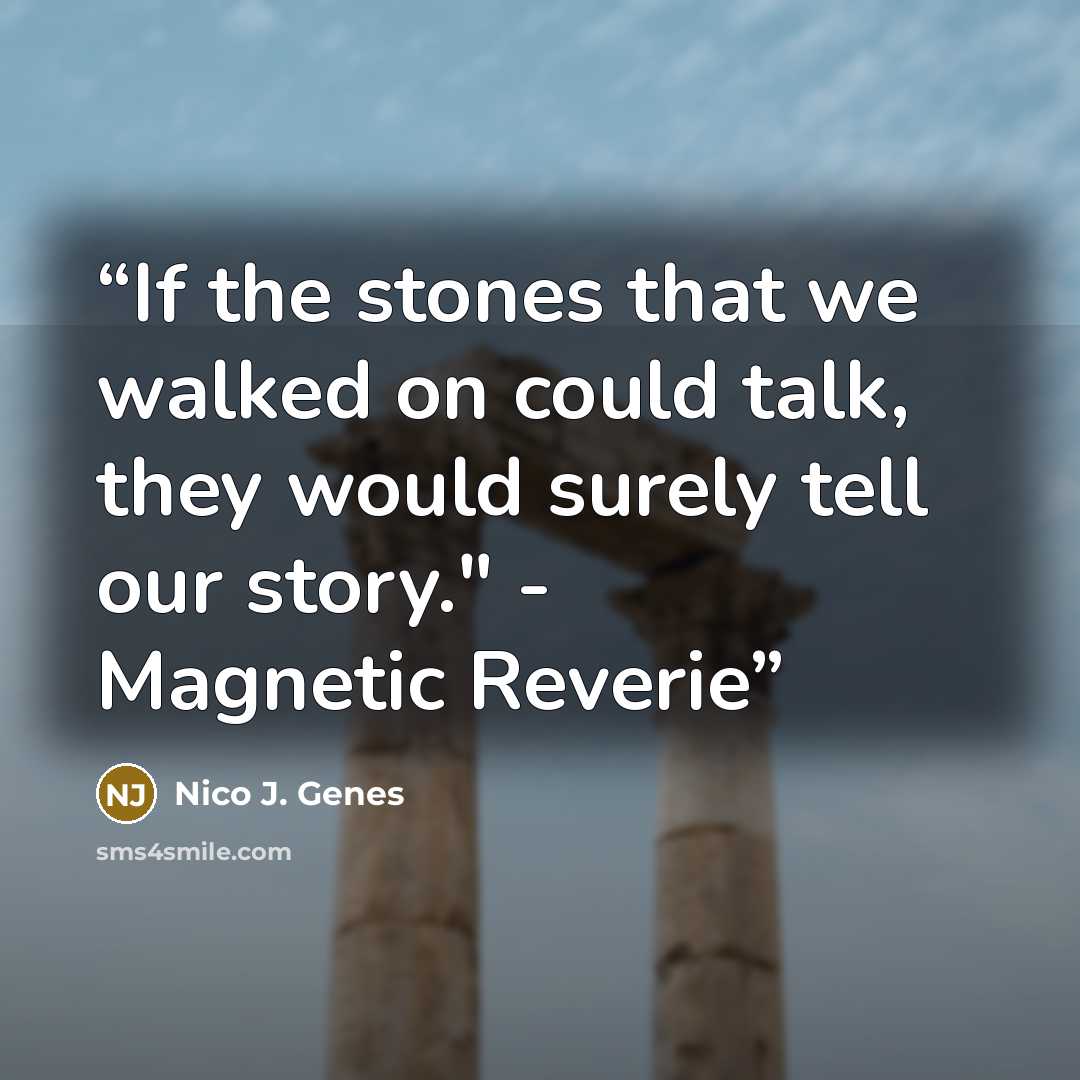 “If the stones that we walked on could talk, they would surely tell our story." - Magnetic Reverie” quote by Nico J. Genes