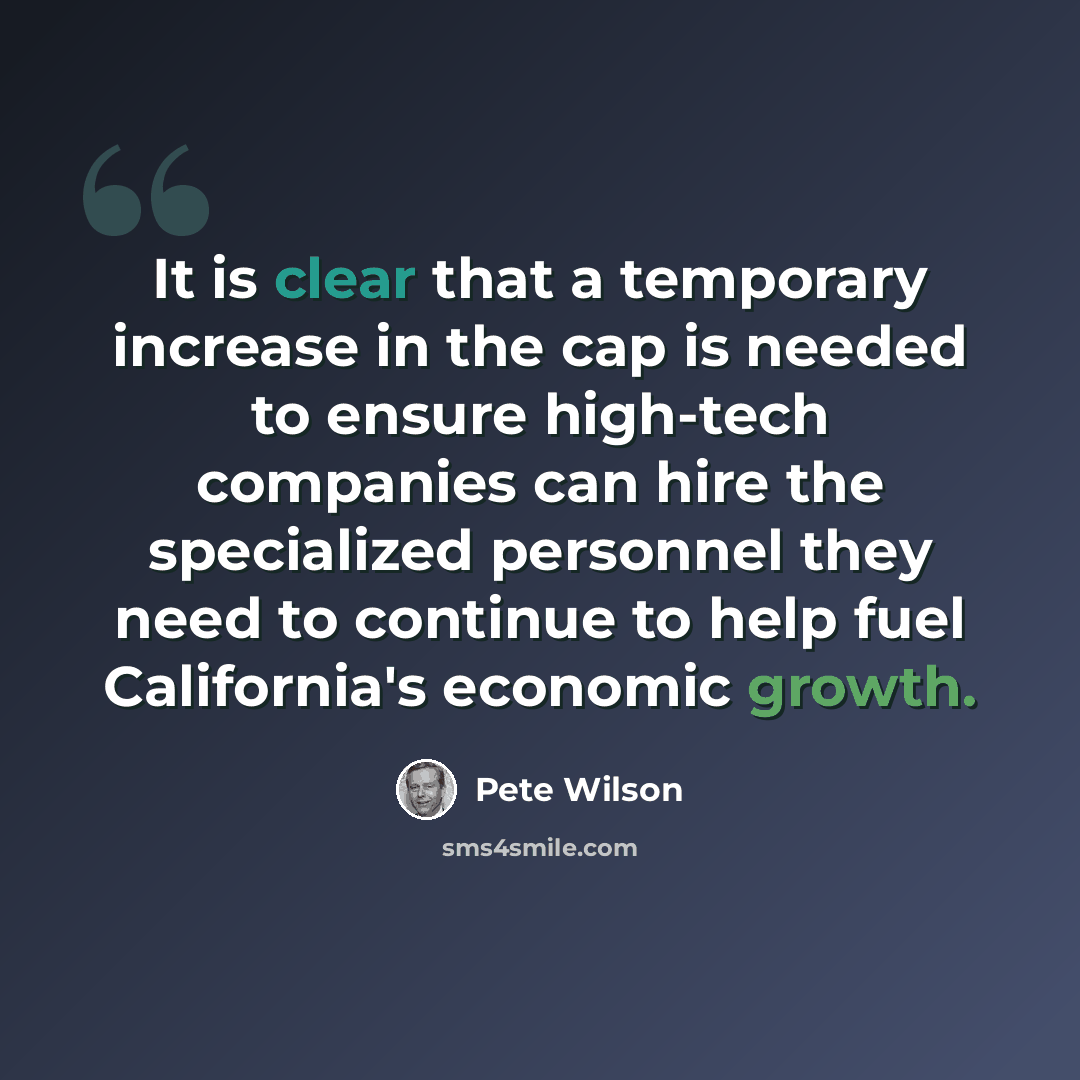 “It is clear that a temporary increase in the cap is needed to ensure high-tech companies can hire the specialized personnel they need to continue to help fuel California's economic growth.” quote by Pete Wilson