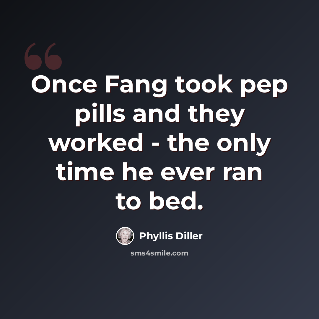 “Once Fang took pep pills and they worked - the only time he ever ran to bed.” quote by Phyllis Diller