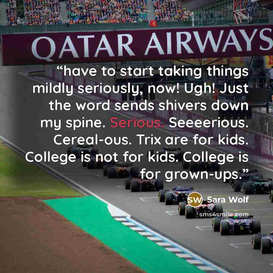 “have to start taking things mildly seriously, now! Ugh! Just the word sends shivers down my spine. Serious. Seeeerious. Cereal-ous. Trix are for kids. College is not for kids. College is for grown-ups.” quote by Sara Wolf