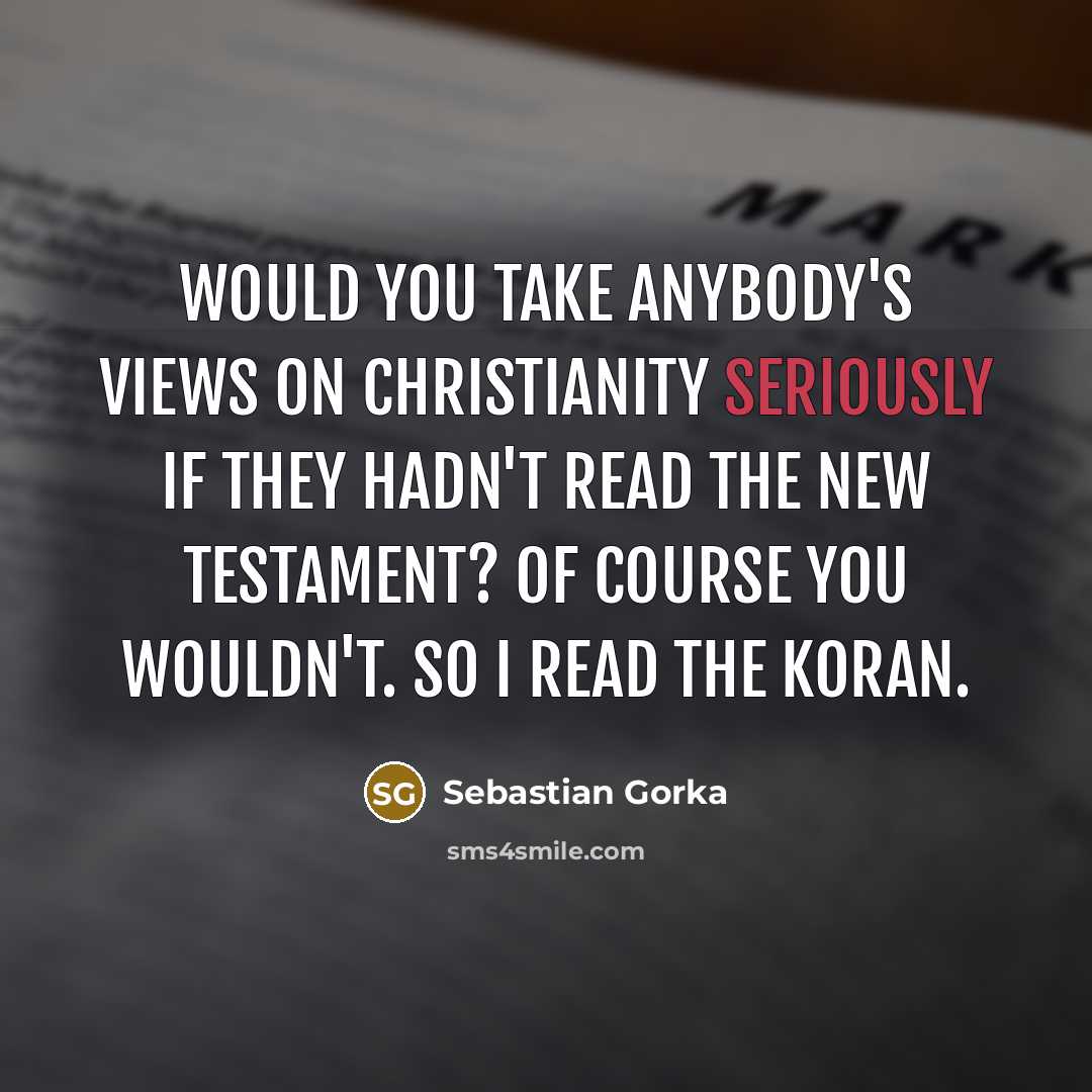“Would you take anybody's views on Christianity seriously if they hadn't read the New Testament? Of course you wouldn't. So I read the Koran.” quote by Sebastian Gorka